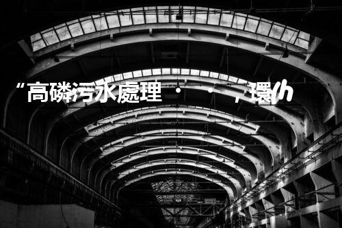 “高磷污水處理，環(huán)保先鋒，守護(hù)碧水藍(lán)天！”